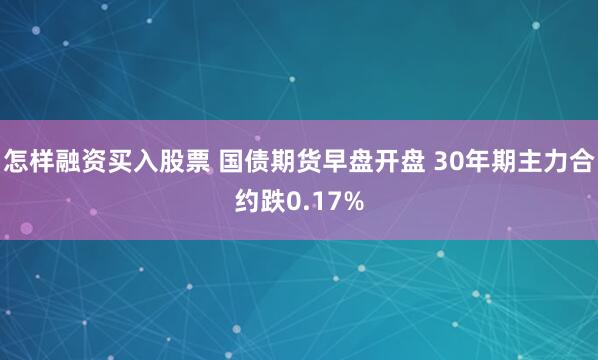 怎样融资买入股票 国债期货早盘开盘 30年期主力合约跌0.17%