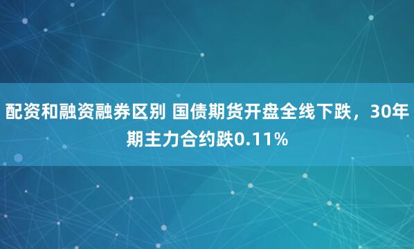 配资和融资融券区别 国债期货开盘全线下跌，30年期主力合约跌0.11%