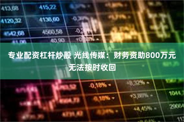 专业配资杠杆炒股 光线传媒：财务资助800万元无法按时收回