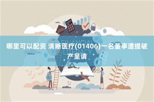 哪里可以配资 清晰医疗(01406)一名董事遭提破产呈请