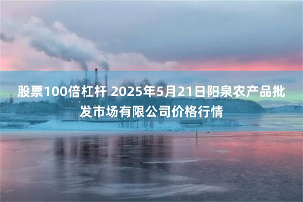 股票100倍杠杆 2025年5月21日阳泉农产品批发市场有限公司价格行情