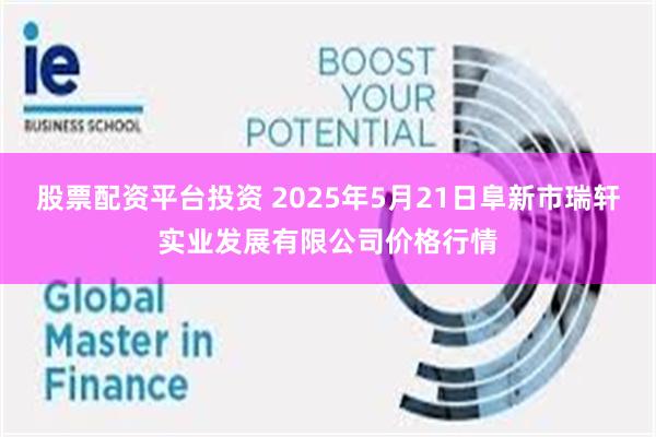股票配资平台投资 2025年5月21日阜新市瑞轩实业发展有限公司价格行情