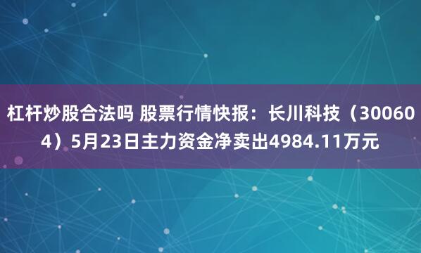 杠杆炒股合法吗 股票行情快报：长川科技（300604）5月23日主力资金净卖出4984.11万元