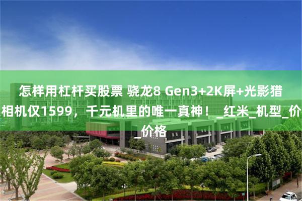 怎样用杠杆买股票 骁龙8 Gen3+2K屏+光影猎人相机仅1599，千元机里的唯一真神！_红米_机型_价格