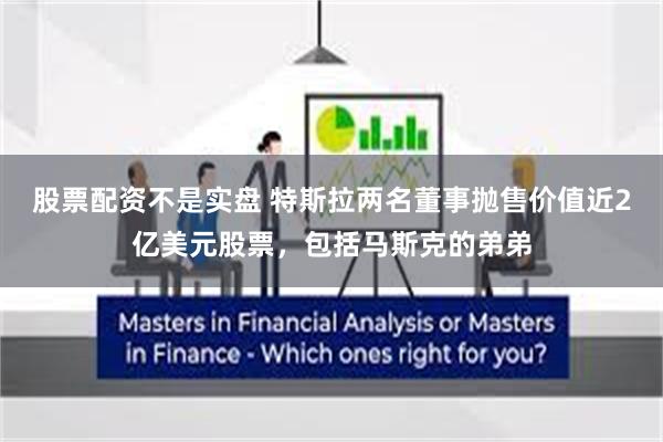 股票配资不是实盘 特斯拉两名董事抛售价值近2亿美元股票，包括马斯克的弟弟