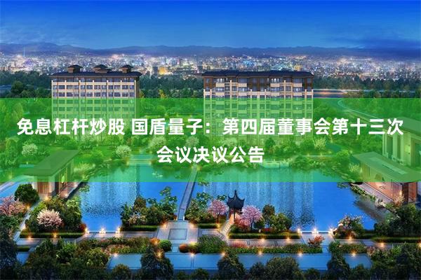 免息杠杆炒股 国盾量子：第四届董事会第十三次会议决议公告