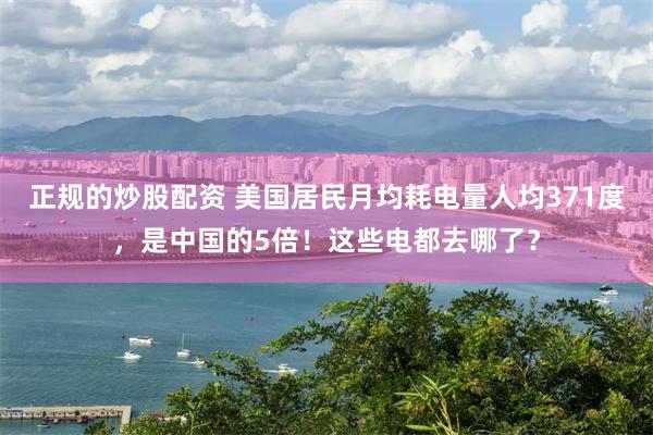 正规的炒股配资 美国居民月均耗电量人均371度，是中国的5倍！这些电都去哪了？