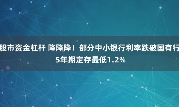 股市资金杠杆 降降降！部分中小银行利率跌破国有行 5年期定存最低1.2%