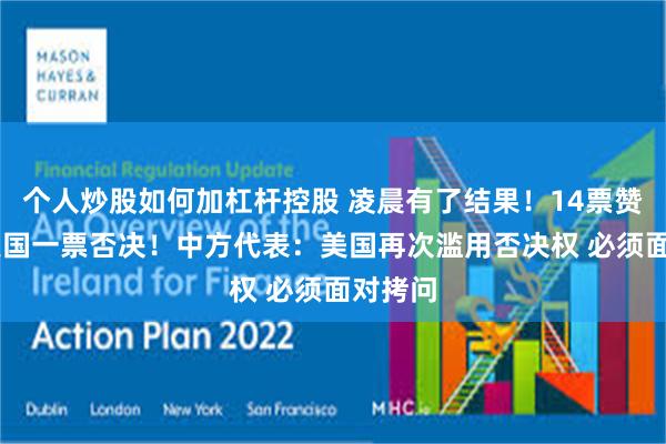 个人炒股如何加杠杆控股 凌晨有了结果！14票赞成 被美国一票否决！中方代表：美国再次滥用否决权 必须面对拷问