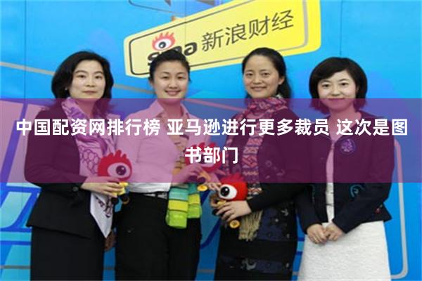 中国配资网排行榜 亚马逊进行更多裁员 这次是图书部门