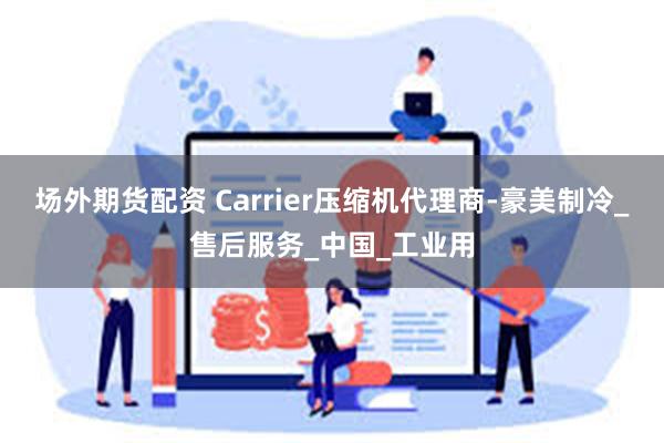 场外期货配资 Carrier压缩机代理商-豪美制冷_售后服务_中国_工业用