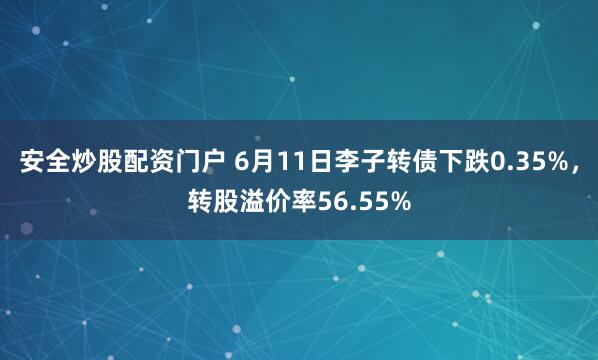 安全炒股配资门户 6月11日李子转债下跌0.35%，转股溢价率56.55%