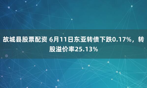 故城县股票配资 6月11日东亚转债下跌0.17%，转股溢价率25.13%