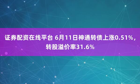 证券配资在线平台 6月11日神通转债上涨0.51%，转股溢价率31.6%