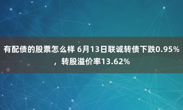 有配债的股票怎么样 6月13日联诚转债下跌0.95%，转股溢价率13.62%