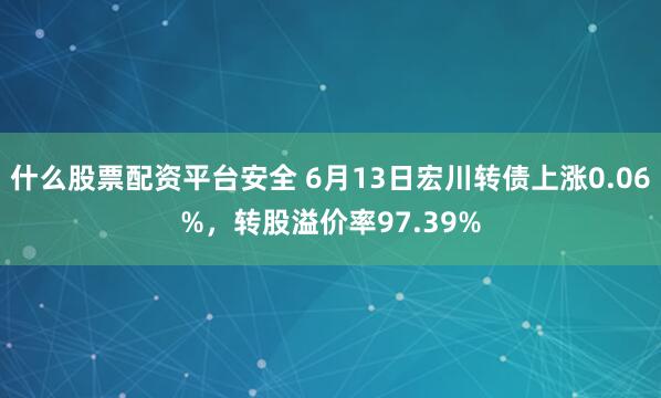 什么股票配资平台安全 6月13日宏川转债上涨0.06%，转股溢价率97.39%