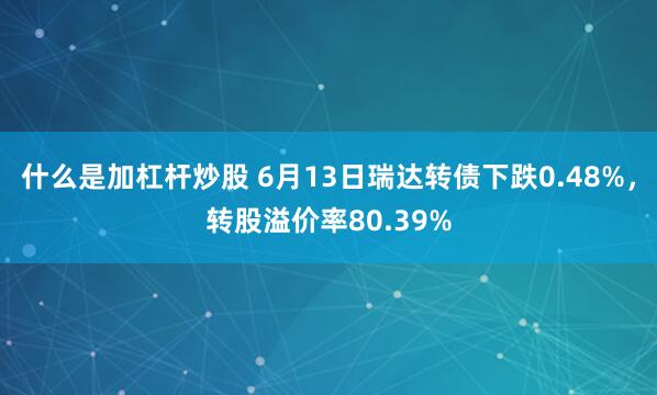 什么是加杠杆炒股 6月13日瑞达转债下跌0.48%，转股溢价率80.39%