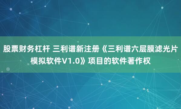 股票财务杠杆 三利谱新注册《三利谱六层膜滤光片模拟软件V1.0》项目的软件著作权