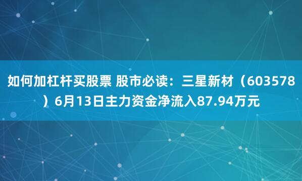 如何加杠杆买股票 股市必读：三星新材（603578）6月13日主力资金净流入87.94万元