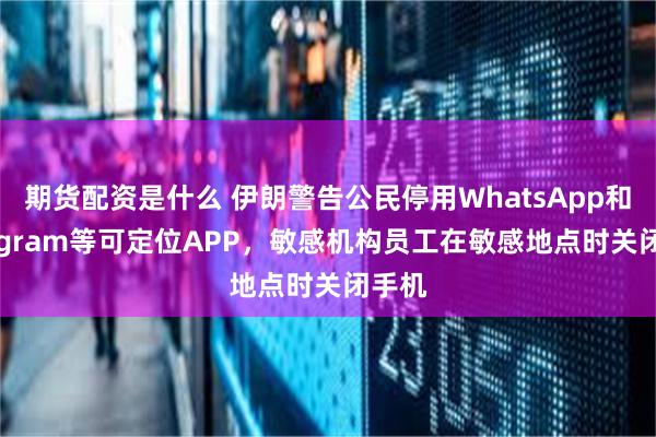 期货配资是什么 伊朗警告公民停用WhatsApp和Telegram等可定位APP，敏感机构员工在敏感地点时关闭手机