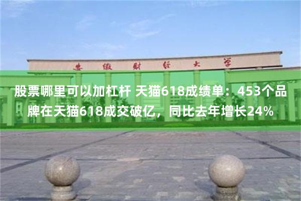 股票哪里可以加杠杆 天猫618成绩单：453个品牌在天猫618成交破亿，同比去年增长24%