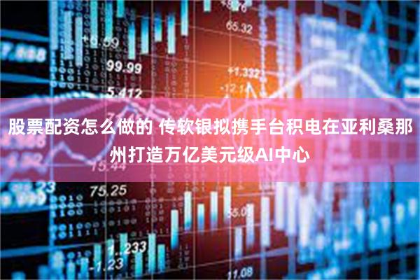 股票配资怎么做的 传软银拟携手台积电在亚利桑那州打造万亿美元级AI中心