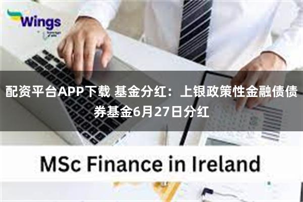 配资平台APP下载 基金分红：上银政策性金融债债券基金6月27日分红