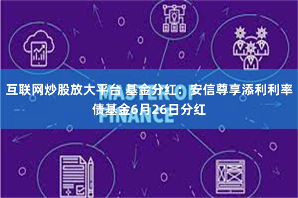 互联网炒股放大平台 基金分红：安信尊享添利利率债基金6月26日分红