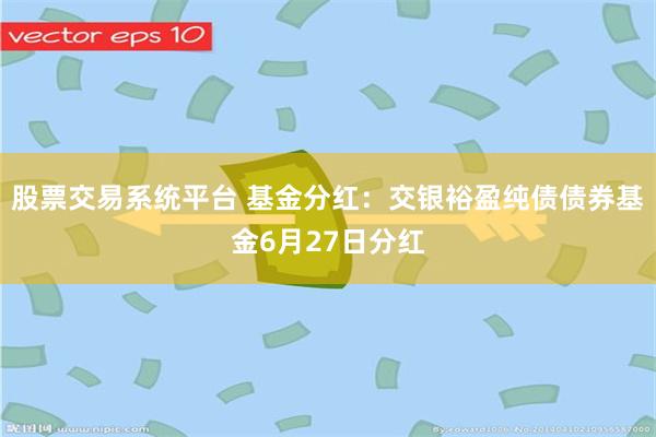 股票交易系统平台 基金分红：交银裕盈纯债债券基金6月27日分红