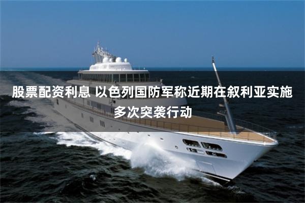 股票配资利息 以色列国防军称近期在叙利亚实施多次突袭行动