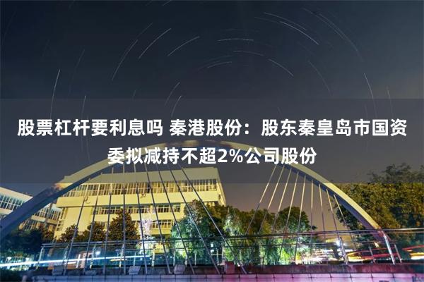 股票杠杆要利息吗 秦港股份：股东秦皇岛市国资委拟减持不超2%公司股份