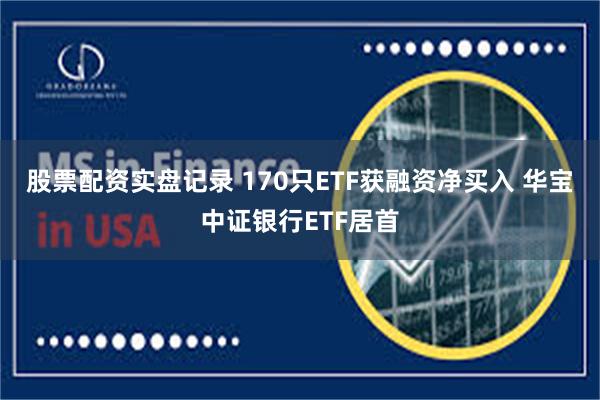 股票配资实盘记录 170只ETF获融资净买入 华宝中证银行ETF居首