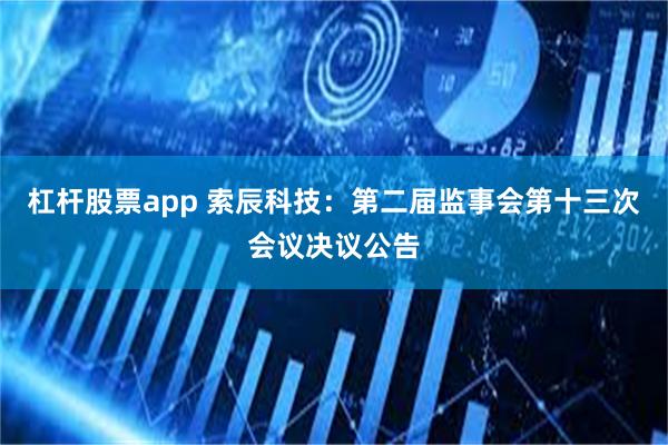 杠杆股票app 索辰科技：第二届监事会第十三次会议决议公告