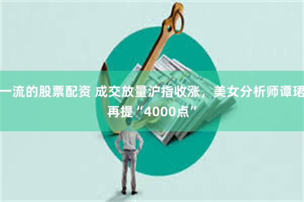 一流的股票配资 成交放量沪指收涨，美女分析师谭珺再提“4000点”