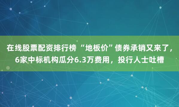 在线股票配资排行榜 “地板价”债券承销又来了，6家中标机构瓜分6.3万费用，投行人士吐槽