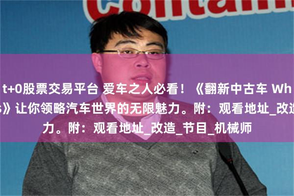 t+0股票交易平台 爱车之人必看！《翻新中古车 Wheeler Dealers》让你领略汽车世界的无限魅力。附：观看地址_改造_节目_机械师