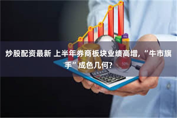 炒股配资最新 上半年券商板块业绩高增, “牛市旗手”成色几何?