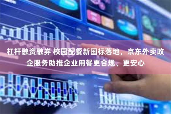 杠杆融资融券 校园配餐新国标落地，京东外卖政企服务助推企业用餐更合规、更安心