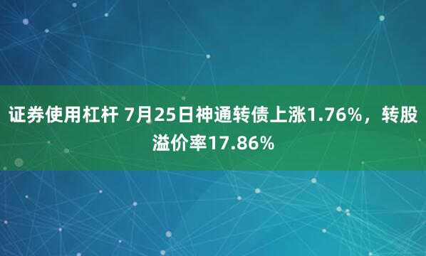 证券使用杠杆 7月25日神通转债上涨1.76%,转股溢价率17.86%