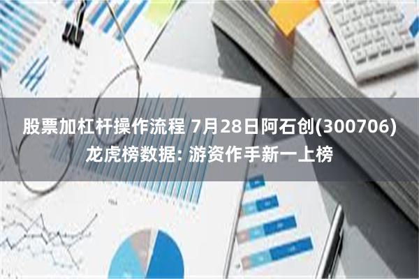 股票加杠杆操作流程 7月28日阿石创(300706)龙虎榜数据: 游资作手新一上榜