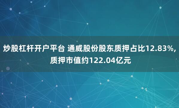 炒股杠杆开户平台 通威股份股东质押占比12.83%, 质押市值约122.04亿元