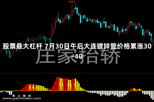 股票最大杠杆 7月30日午后大连镀锌管价格累涨30-40