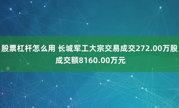 股票杠杆怎么用 长城军工大宗交易成交272.00万股 成交额8160.00万元