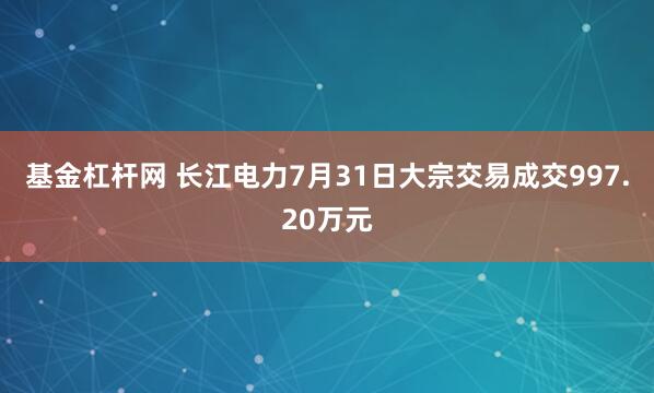 基金杠杆网 长江电力7月31日大宗交易成交997.20万元