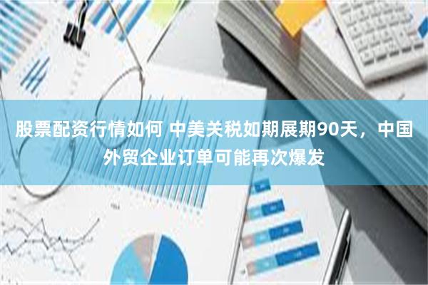 股票配资行情如何 中美关税如期展期90天，中国外贸企业订单可能再次爆发