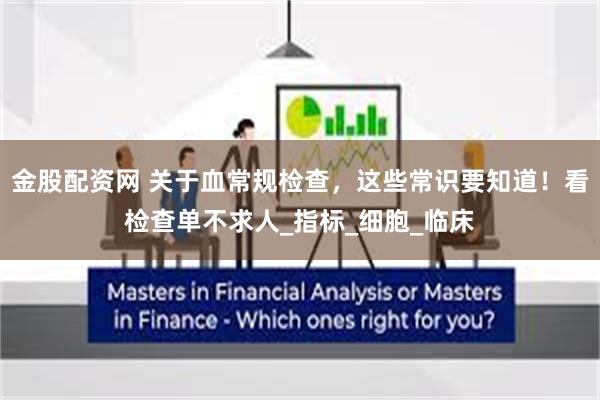 金股配资网 关于血常规检查，这些常识要知道！看检查单不求人_指标_细胞_临床