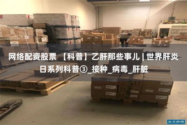 网络配资股票 【科普】乙肝那些事儿 | 世界肝炎日系列科普③_接种_病毒_肝脏