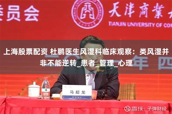 上海股票配资 杜鹏医生风湿科临床观察：类风湿并非不能逆转_患者_管理_心理