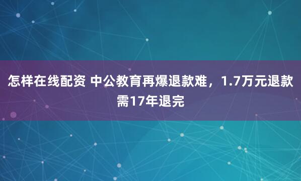 怎样在线配资 中公教育再爆退款难，1.7万元退款需17年退完