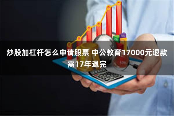 炒股加杠杆怎么申请股票 中公教育17000元退款需17年退完